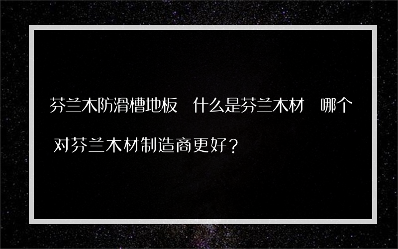 芬兰木防滑槽地板 什么是芬兰木材 哪个对芬兰木材制造商更好？